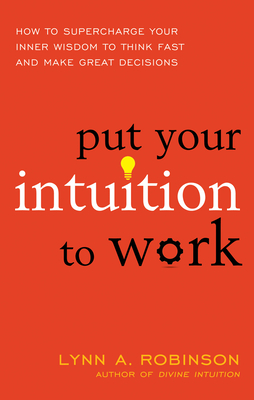Put Your Intuition to Work: How to Supercharge Your Inner Wisdom to Think Fast and Make Great Decisions - Robinson, Lynn A, M.Ed.