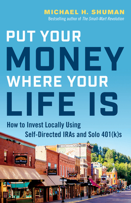 Put Your Money Where Your Life Is: How to Invest Locally Using Self-Directed IRAs and Solo 401(K)s - Shuman, Michael H