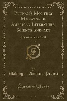 Putnam's Monthly Magazine of American Literature, Science, and Art, Vol. 8: July to January, 1857 (Classic Reprint) - Project, Making Of America