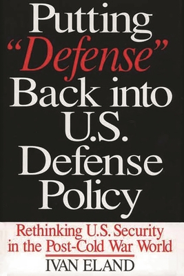 Putting Defense Back Into U.S. Defense Policy: Rethinking U.S. Security in the Post-Cold War World - Eland, Ivan