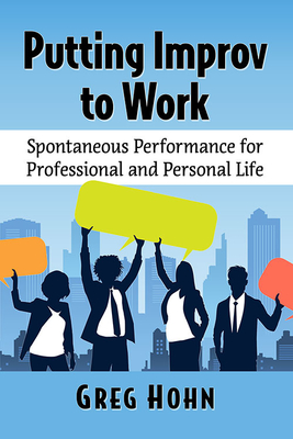 Putting Improv to Work: Spontaneous Performance for Professional and Personal Life - Hohn, Greg