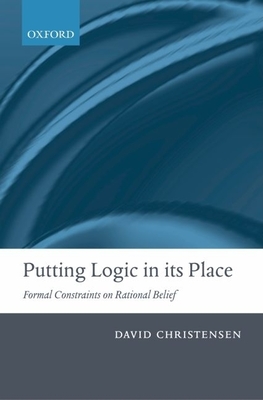 Putting Logic in Its Place: Formal Constraints on Rational Belief - Christensen, David