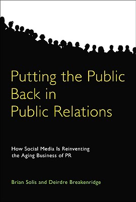 Putting the Public Back in Public Relations: How Social Media Is Reinventing the Aging Business of PR - Solis, Brian, and Breakenridge, Deirdre K