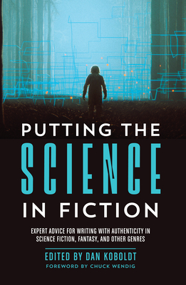 Putting the Science in Fiction: Expert Advice for Writing with Authenticity in Science Fiction, Fantasy, & Other Genres - Koboldt, Dan (Editor), and Wendig, Chuck (Foreword by)
