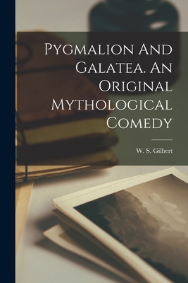 Pygmalion And Galatea. An Original Mythological Comedy - Gilbert, W S (William Schwenck) 18 (Creator)
