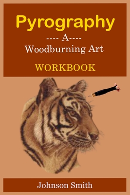 Pyrography -A Woodburning Art Workbook: A Complete Step-by-Step Guide for Beginners, With Techniques, Tips and Tricks for Professional Enhancement in the Art - Smith, Johnson