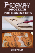 Pyrography Projects for Beginners: Complete Beginners Guide With Step By Step Instructions, Techniques, Exercises And Woodburning Patterns To Master The Beautiful Art Of How To Burn Wood With Tips On Tool Usage