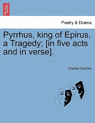 Pyrrhus, King of Epirus, a Tragedy; [In Five Acts and in Verse]. - Hopkins, Charles