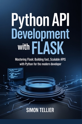 Python API Development With Flask: Mastering Flask: Building Fast, Scalable APIs with Python for the Modern Developer - Tellier, Simon
