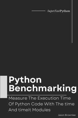 Python Benchmarking: Measure The Execution Time Of Python Code With The time And timeit Modules - Brownlee, Jason