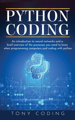 Python Coding: An introduction to neural networks and a brief overview of the processes you need to know when programming computers and coding with python - Coding, Tony