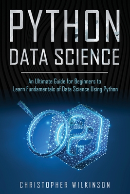 Python Data Science: An Ultimate Guide for Beginners to Learn Fundamentals of Data Science Using Python - Wilkinson, Christopher