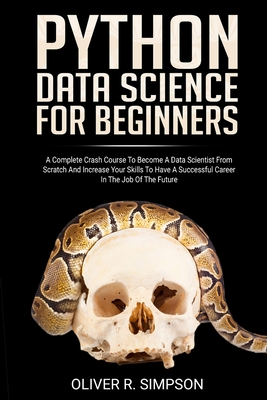 Python Data Science for Beginners: A Complete Crash Course to Become a Data Scientist from Scratch and Increase Your Skills to Have a Successful Career in the Job of the Future - Simpson, Oliver R