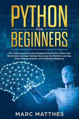 Python for Beginners: The Crash Course to Learn Programming Python Faster and Remember it Longer. Includes Exercises for Machine Learning, Data Science Analysis, and Artificial Intelligence - Matthes, Marc