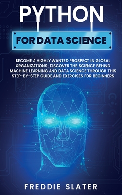 Python for Data Science: Become a Highly Wanted Prospect in Global Organizations; Discover the Science Behind Machine Learning and Data Science Through This Step-by-Step Guide and Exercises for Beginners - Slater, Freddie