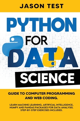 Python for Data Science: Guide to computer programming and web coding. Learn machine learning, artificial intelligence, NumPy and Pandas packages for data analysis. Step-by-step exercises included. - Test, Jason