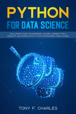 python for data science: the ultimate guide for beginners.machine learning tools, concepts and introduction.python programming crash course - Charles, Tony F
