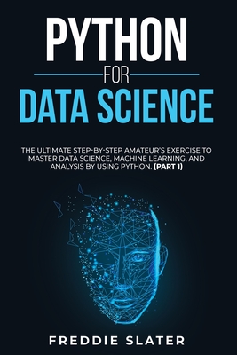 Python for Data Science: The Ultimate Step-By-Step Amateur's Exercise to Master Data Science, Machine Learning, and Analysis by Using Python. (Part 1) - Slater, Freddie