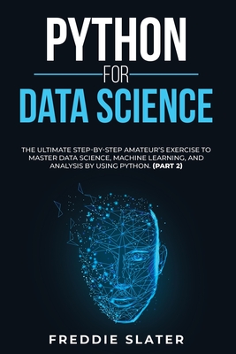 Python for Data Science: The Ultimate Step-By-Step Amateur's Exercise to Master Data Science, Machine Learning, and Analysis by Using Python. (Part 2) - Slater, Freddie