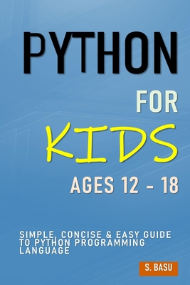 Python For Kids Ages 12 - 18: Simple, Concise & Easy Guide to Python Programming Language - Basu, S