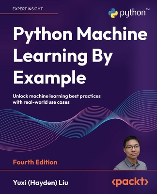 Python Machine Learning By Example: Unlock machine learning best practices with real-world use cases - Liu, Yuxi (Hayden)