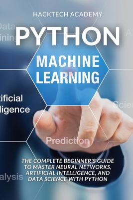 Python Machine Learning: The Complete Beginner's Guide to Master Neural Networks, Artificial Intelligence, and Data Science with Python - Hacktech Academy