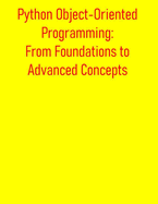 Python Object-Oriented Programming: From Foundations to Advanced Concepts: A Comprehensive Guide to OOP Principles, Classes, Inheritance, Design Patterns, and Best Practices for Python Developers