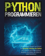 Python Programmieren: Der vollst?ndige Leitfaden zum sicheren und schnellen Erlernen von Python, Mit Praktischen und Fortgeschrittenen Beispielen, die ... Ihr Leben Vereinfachen