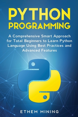 Python Programming: A Comprehensive Smart Approach for Total Beginners to Learn Python Language Using Best Practices and Advanced Features - Mining, Ethem