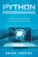 Python Programming: A Step-By-Step Guide for Absolute Beginners