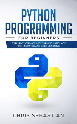 Python Programming for Beginners: Learn Python Machine Learning Language from Scratch and Deep Learning - Sebastian, Chris