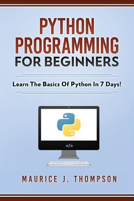 Python Programming For Beginners - Learn The Basics Of Python In 7 Days! - Thompson, Maurice J