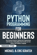 Python Programming for Beginners: Your Personal Guide for Getting into Programming, Level Up Your Coding Skills from Scratch and Use Python Like A Mother Language