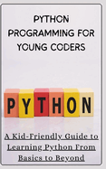 Python Programming for Young Coders: A Kid-Friendly Guide to Learning Python From Basics to Beyond