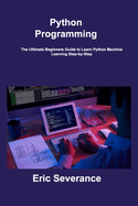 Python Programming: The Ultimate Beginners Guide to Learn Python Machine Learning Step-by-Step