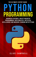 Python Programming: The Ultimate Expert Guide: Advanced Features, Object Oriented Programming, Data Analysis, Artificial Intelligence and Machine Learning with Python