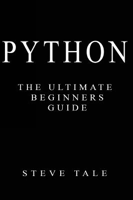 Python: The Ultimate Beginners Guide: Start Coding Today - Tale, Steve