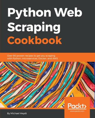 Python Web Scraping Cookbook: Over 90 proven recipes to get you scraping with Python, microservices, Docker, and AWS - Heydt, Michael