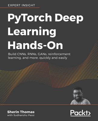 PyTorch Deep Learning Hands-On: Build CNNs, RNNs, GANs, reinforcement learning, and more, quickly and easily - Thomas, Sherin, and Passi, Sudhanshu