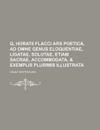 Q, Horatii Flacci Ars Poetica, Ad Omne Genus Eloquentiae, Ligatae, Solutae, Etiam Sacrae, Accommodata, & Exemplis Plurimis Illustrata