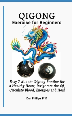 Qigong Exercises for Beginners: Easy 7 Minute Qigong Routine for a Healthy Heart, Invigorate the Qi, Circulate Blood, Energies and Heal - Phillips, Dan, PhD