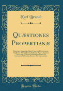 Qustiones Propertian: Dissertatio Inauguralis Quam Consensu Et Auctoritate Amplissimi Philosophorum Ordinis in Alma Litterarum Universitate Friderica Guilelma Berolinensi Ad Summos in Philosophia Honores Rite Capessendos (Classic Reprint)