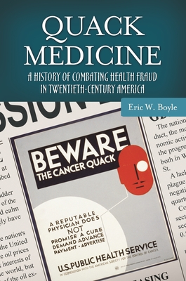 Quack Medicine: A History of Combating Health Fraud in Twentieth-Century America - Boyle, Eric W