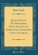 Quaestionum de Proverbiis Apud Aeschylum, Sophoclem, Euripidem Caput Alterum (Classic Reprint)