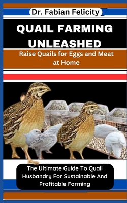 Quail Farming Unleashed: Raise Quails for Eggs and Meat at Home: The Ultimate Guide To Quail Husbandry For Sustainable And Profitable Farming - Felicity, Fabian, Dr.