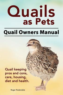 Quails as Pets. Quail Owners Manual. Quail keeping pros and cons, care, housing, diet and health. - Rodendale, Roger