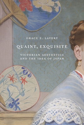 Quaint, Exquisite: Victorian Aesthetics and the Idea of Japan - Lavery, Grace Elisabeth