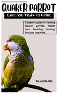 Quaker parrot care and Training guide: Complete guide to Keeping Quaker parrots, Health care, Breeding, Housing, Diet and lots more.