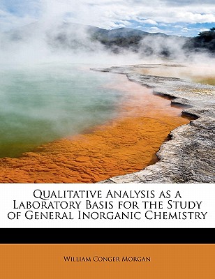 Qualitative Analysis as a Laboratory Basis for the Study of General Inorganic Chemistry - Morgan, William Conger