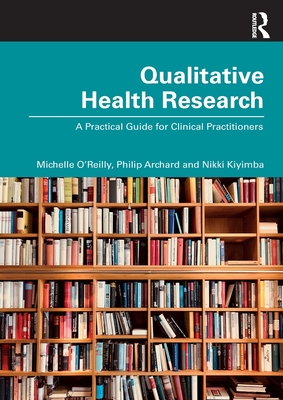 Qualitative Health Research: A Practical Guide for Clinical Practitioners - O' Reilly, Michelle, and Archard, Philip, and Kiyimba, Nikki